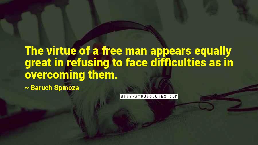 Baruch Spinoza Quotes: The virtue of a free man appears equally great in refusing to face difficulties as in overcoming them.