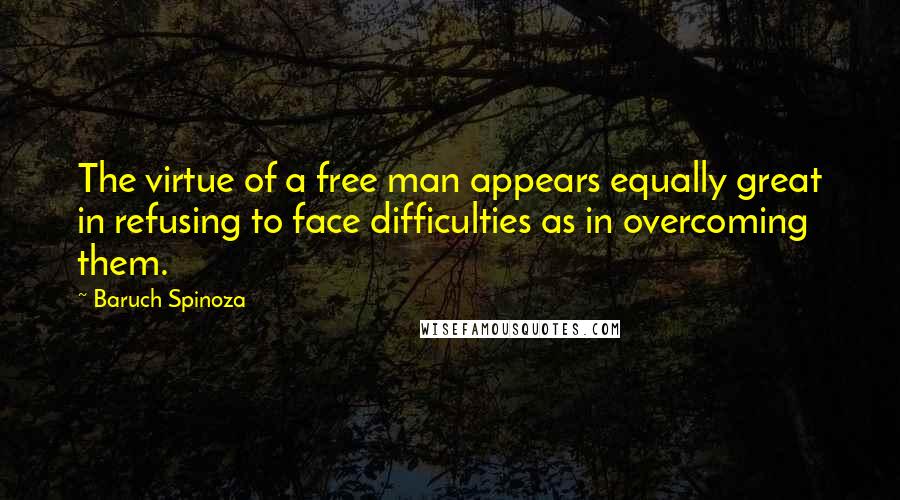 Baruch Spinoza Quotes: The virtue of a free man appears equally great in refusing to face difficulties as in overcoming them.