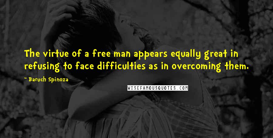 Baruch Spinoza Quotes: The virtue of a free man appears equally great in refusing to face difficulties as in overcoming them.