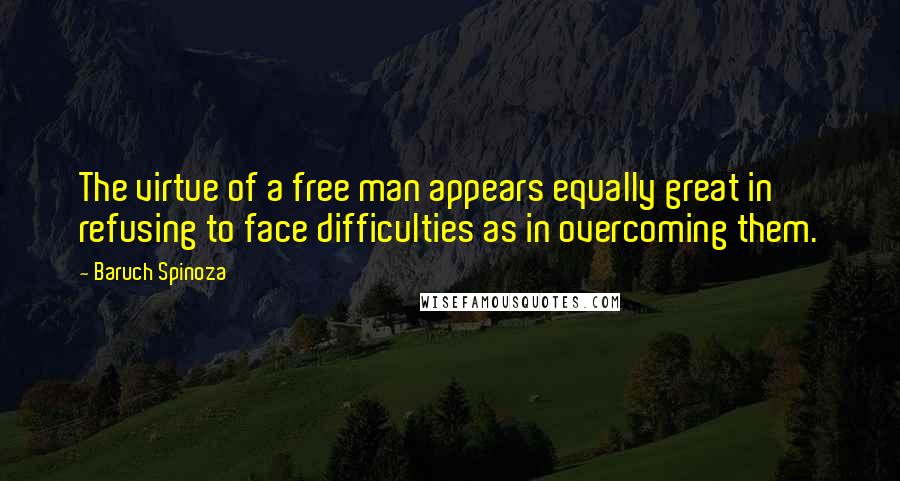 Baruch Spinoza Quotes: The virtue of a free man appears equally great in refusing to face difficulties as in overcoming them.