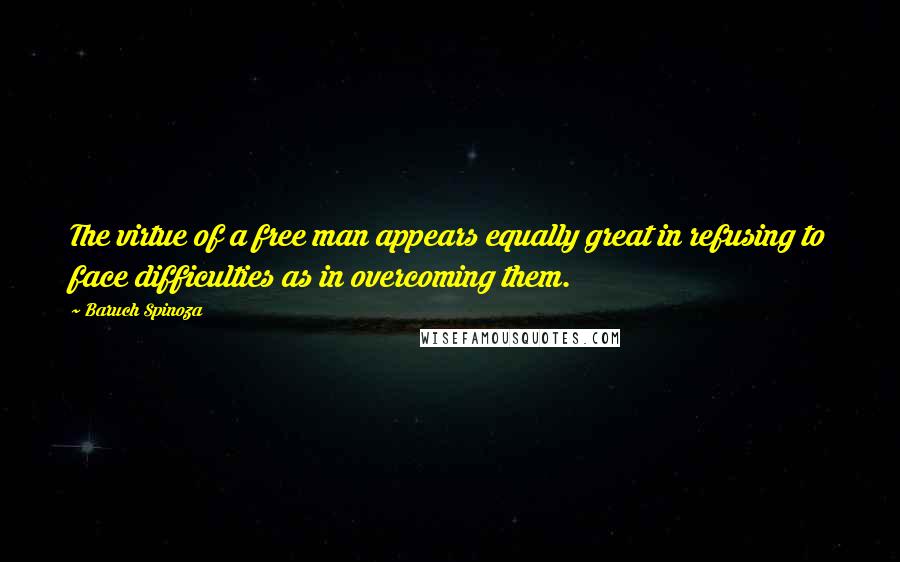 Baruch Spinoza Quotes: The virtue of a free man appears equally great in refusing to face difficulties as in overcoming them.