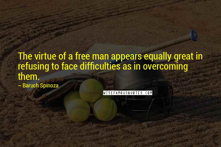 Baruch Spinoza Quotes: The virtue of a free man appears equally great in refusing to face difficulties as in overcoming them.
