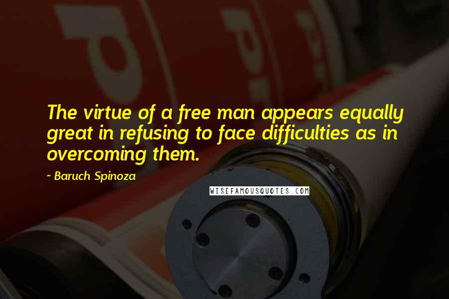 Baruch Spinoza Quotes: The virtue of a free man appears equally great in refusing to face difficulties as in overcoming them.