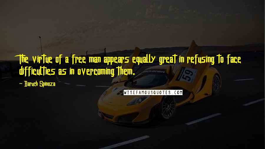 Baruch Spinoza Quotes: The virtue of a free man appears equally great in refusing to face difficulties as in overcoming them.