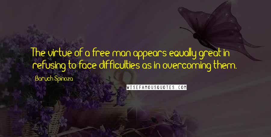 Baruch Spinoza Quotes: The virtue of a free man appears equally great in refusing to face difficulties as in overcoming them.