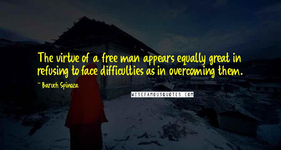 Baruch Spinoza Quotes: The virtue of a free man appears equally great in refusing to face difficulties as in overcoming them.