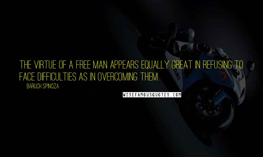 Baruch Spinoza Quotes: The virtue of a free man appears equally great in refusing to face difficulties as in overcoming them.