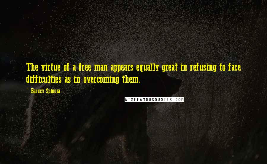 Baruch Spinoza Quotes: The virtue of a free man appears equally great in refusing to face difficulties as in overcoming them.