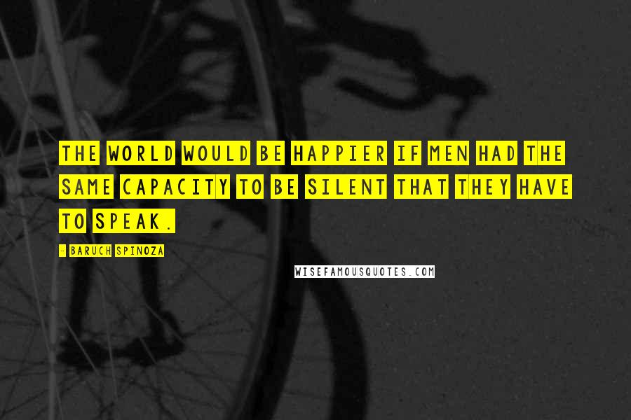 Baruch Spinoza Quotes: The world would be happier if men had the same capacity to be silent that they have to speak.