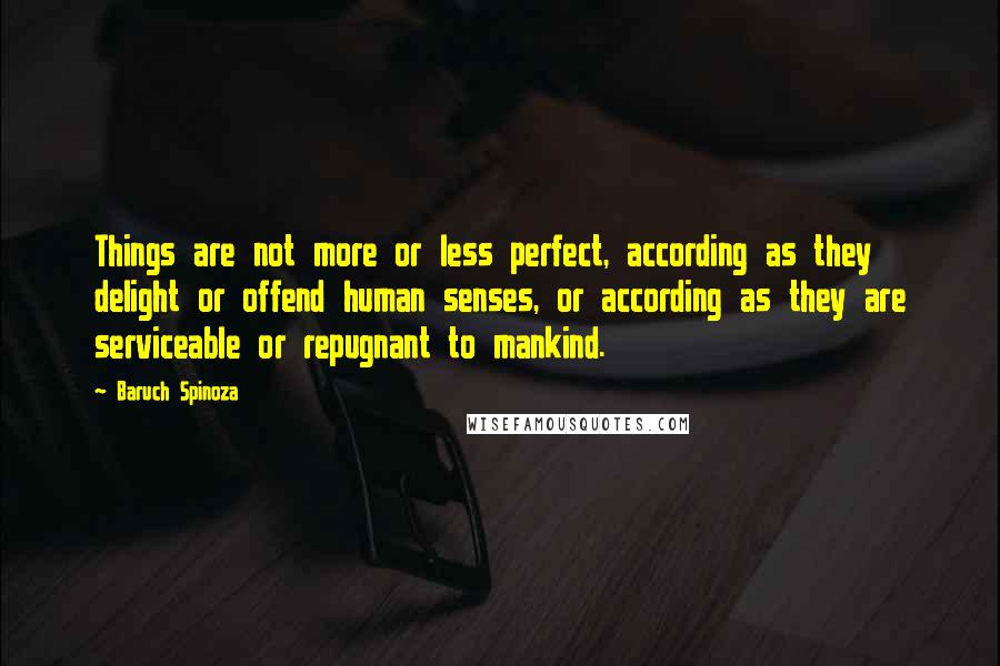 Baruch Spinoza Quotes: Things are not more or less perfect, according as they delight or offend human senses, or according as they are serviceable or repugnant to mankind.