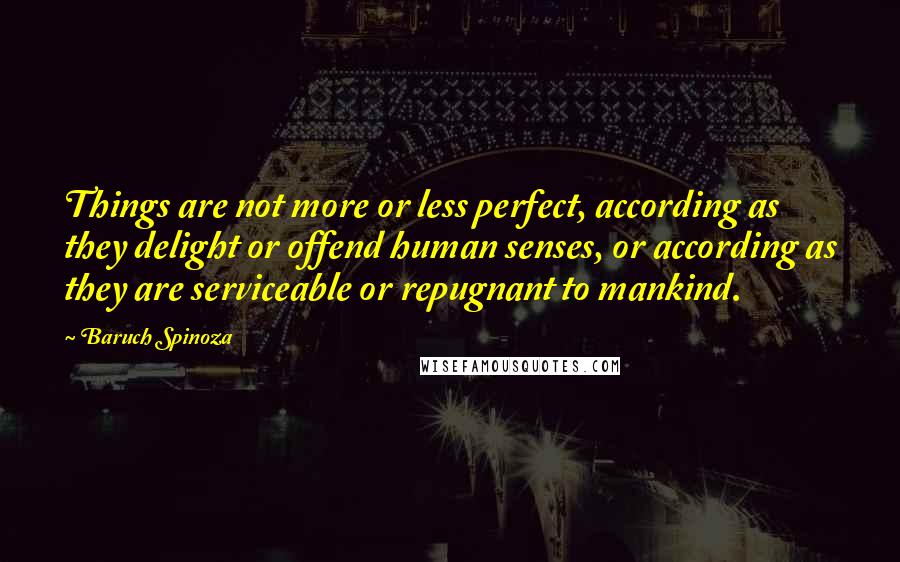 Baruch Spinoza Quotes: Things are not more or less perfect, according as they delight or offend human senses, or according as they are serviceable or repugnant to mankind.