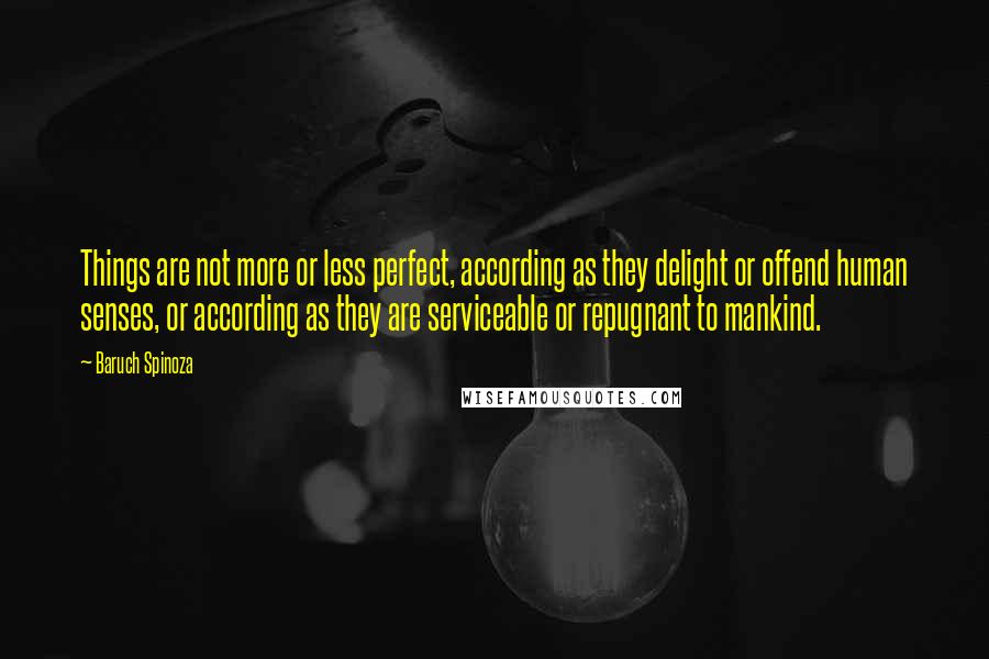Baruch Spinoza Quotes: Things are not more or less perfect, according as they delight or offend human senses, or according as they are serviceable or repugnant to mankind.