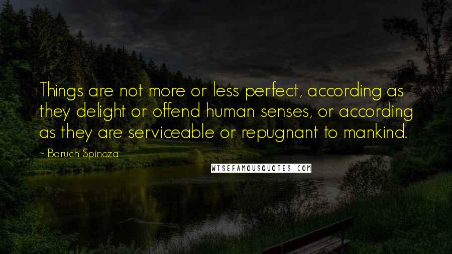 Baruch Spinoza Quotes: Things are not more or less perfect, according as they delight or offend human senses, or according as they are serviceable or repugnant to mankind.