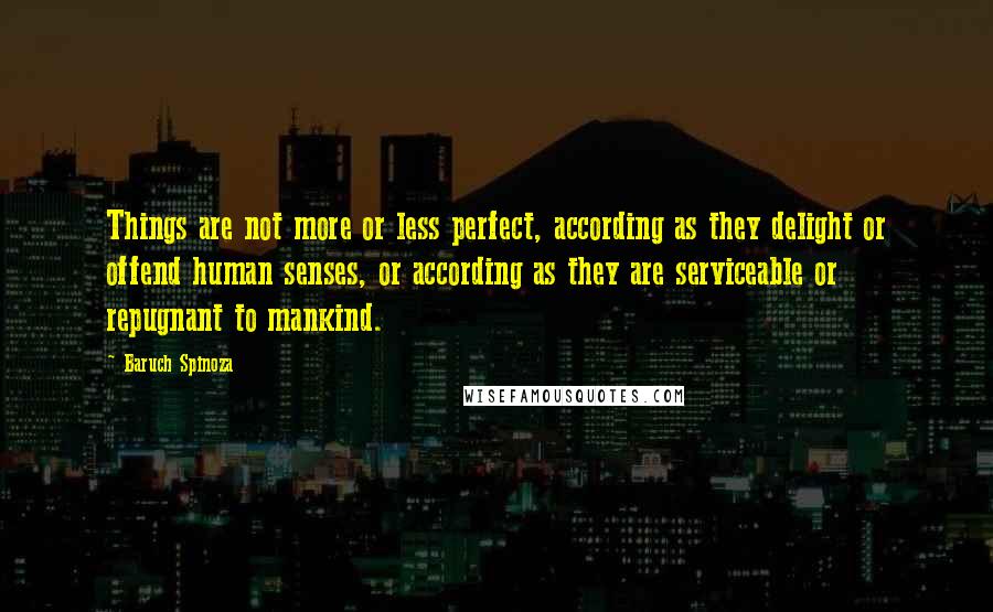 Baruch Spinoza Quotes: Things are not more or less perfect, according as they delight or offend human senses, or according as they are serviceable or repugnant to mankind.
