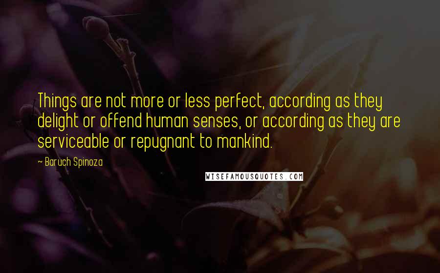 Baruch Spinoza Quotes: Things are not more or less perfect, according as they delight or offend human senses, or according as they are serviceable or repugnant to mankind.
