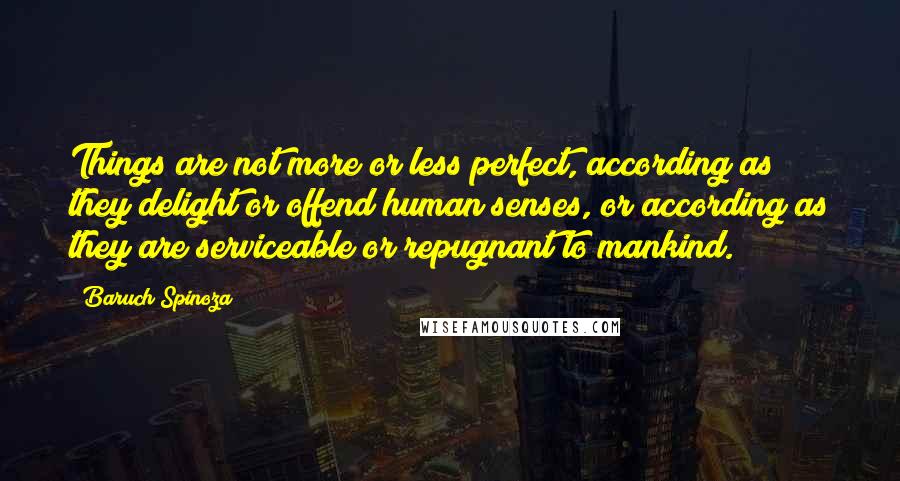 Baruch Spinoza Quotes: Things are not more or less perfect, according as they delight or offend human senses, or according as they are serviceable or repugnant to mankind.