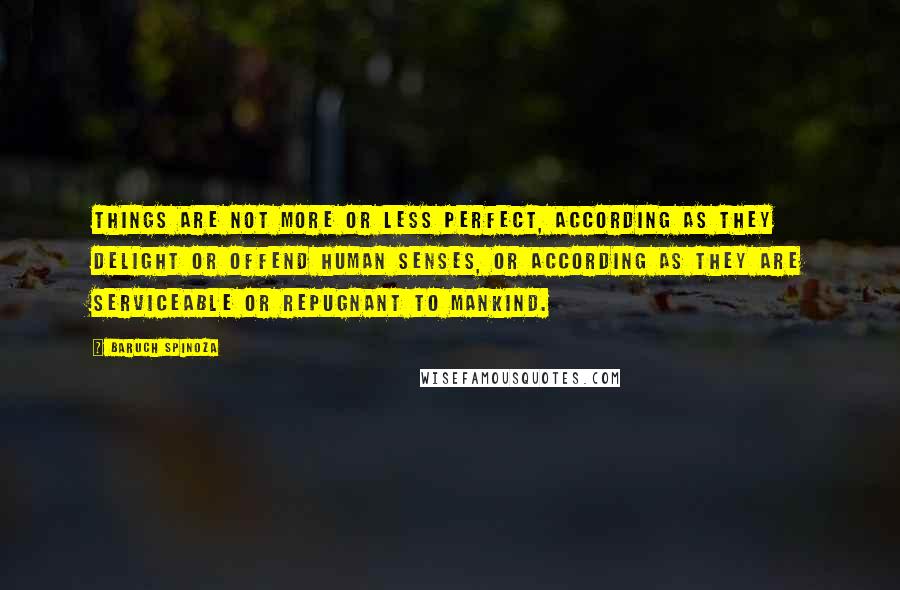 Baruch Spinoza Quotes: Things are not more or less perfect, according as they delight or offend human senses, or according as they are serviceable or repugnant to mankind.