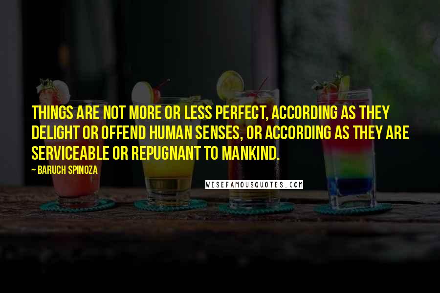 Baruch Spinoza Quotes: Things are not more or less perfect, according as they delight or offend human senses, or according as they are serviceable or repugnant to mankind.