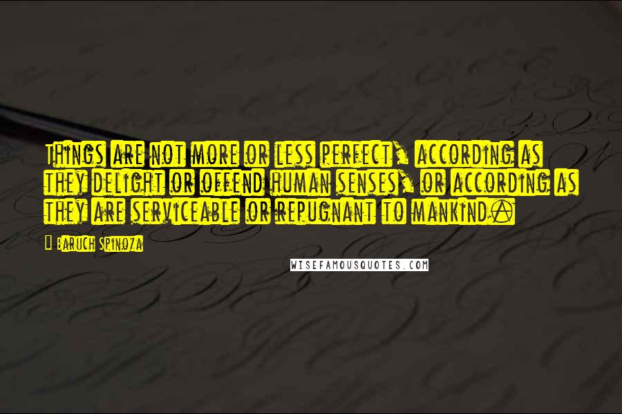 Baruch Spinoza Quotes: Things are not more or less perfect, according as they delight or offend human senses, or according as they are serviceable or repugnant to mankind.