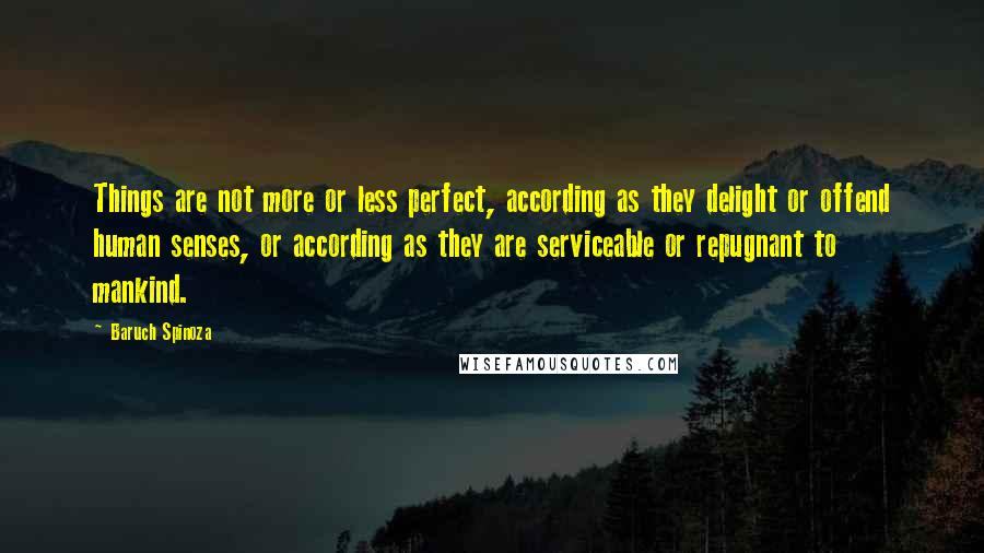 Baruch Spinoza Quotes: Things are not more or less perfect, according as they delight or offend human senses, or according as they are serviceable or repugnant to mankind.