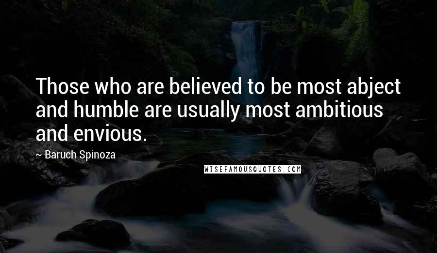 Baruch Spinoza Quotes: Those who are believed to be most abject and humble are usually most ambitious and envious.