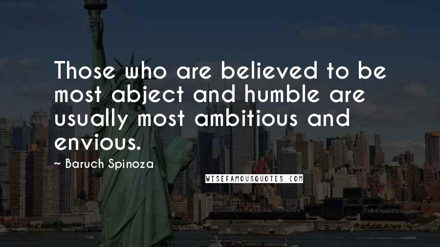 Baruch Spinoza Quotes: Those who are believed to be most abject and humble are usually most ambitious and envious.