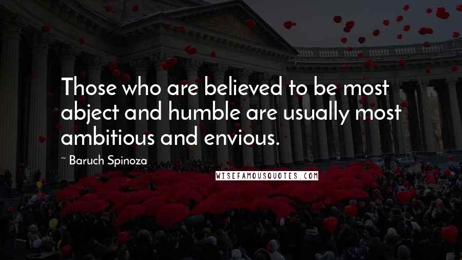 Baruch Spinoza Quotes: Those who are believed to be most abject and humble are usually most ambitious and envious.