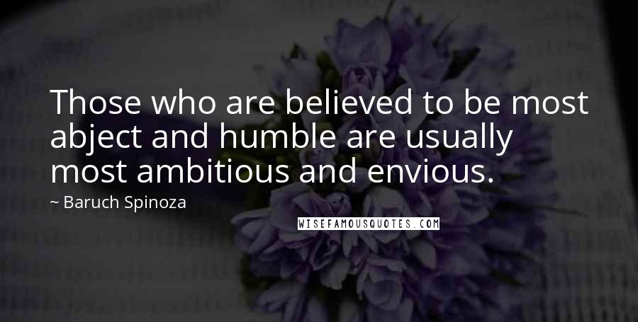 Baruch Spinoza Quotes: Those who are believed to be most abject and humble are usually most ambitious and envious.