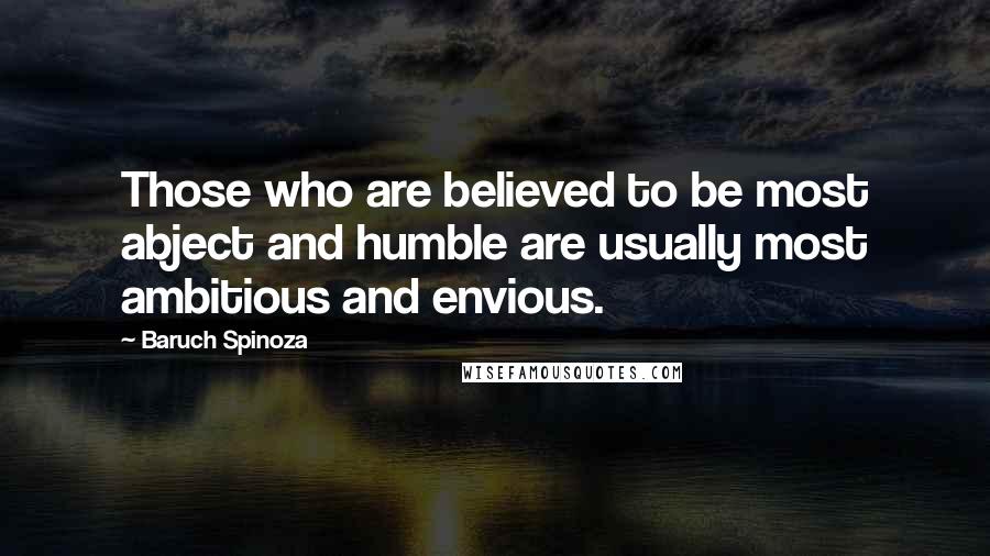 Baruch Spinoza Quotes: Those who are believed to be most abject and humble are usually most ambitious and envious.