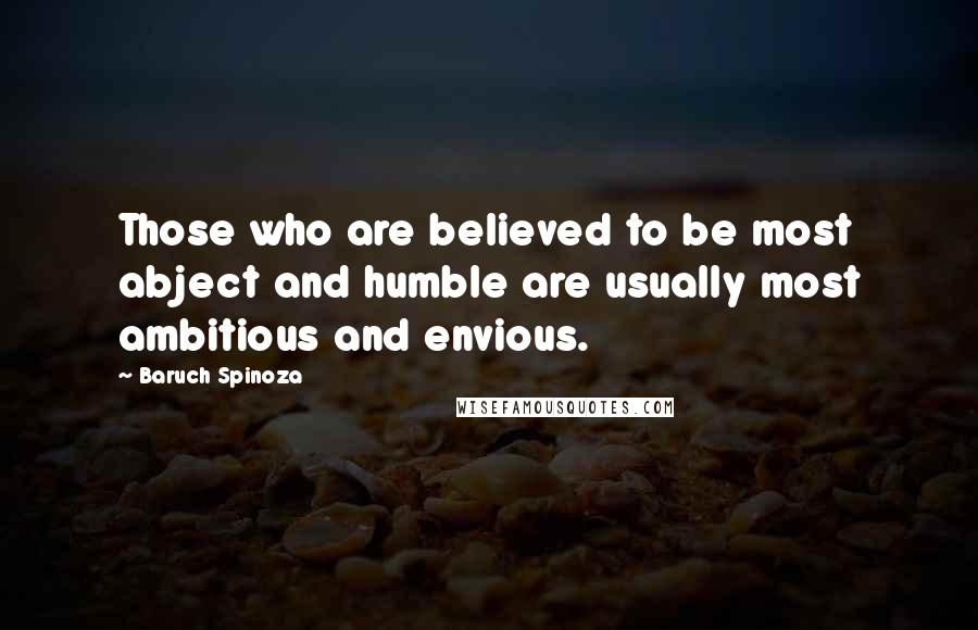 Baruch Spinoza Quotes: Those who are believed to be most abject and humble are usually most ambitious and envious.