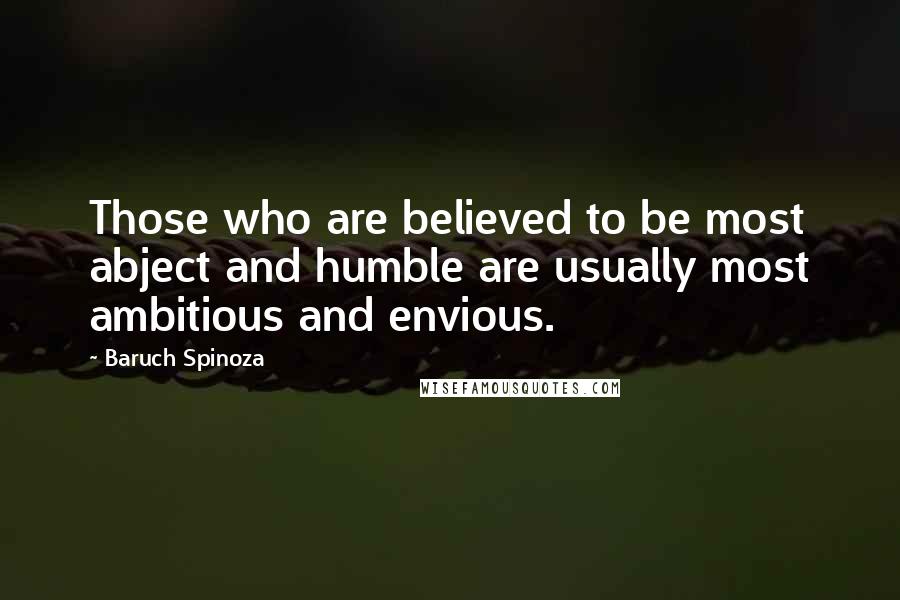 Baruch Spinoza Quotes: Those who are believed to be most abject and humble are usually most ambitious and envious.