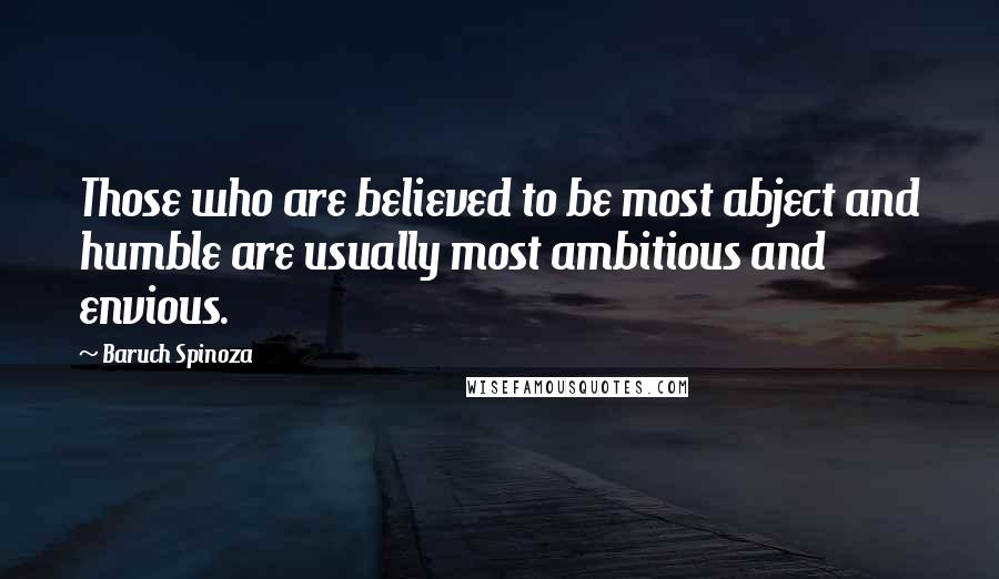 Baruch Spinoza Quotes: Those who are believed to be most abject and humble are usually most ambitious and envious.