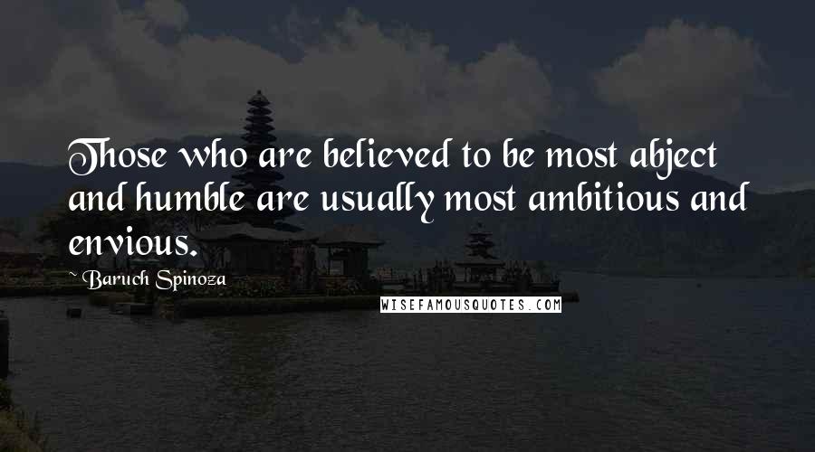 Baruch Spinoza Quotes: Those who are believed to be most abject and humble are usually most ambitious and envious.