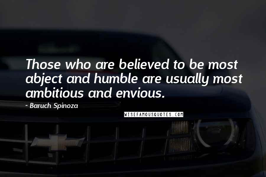 Baruch Spinoza Quotes: Those who are believed to be most abject and humble are usually most ambitious and envious.