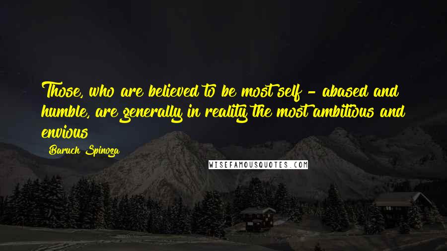 Baruch Spinoza Quotes: Those, who are believed to be most self - abased and humble, are generally in reality the most ambitious and envious