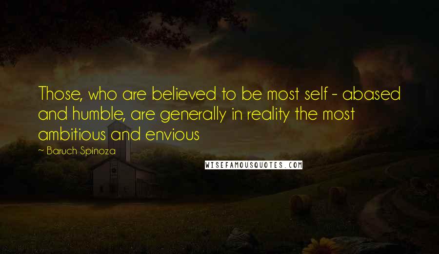 Baruch Spinoza Quotes: Those, who are believed to be most self - abased and humble, are generally in reality the most ambitious and envious