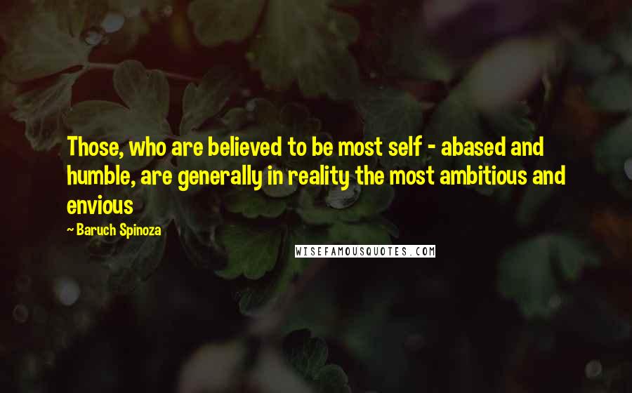 Baruch Spinoza Quotes: Those, who are believed to be most self - abased and humble, are generally in reality the most ambitious and envious