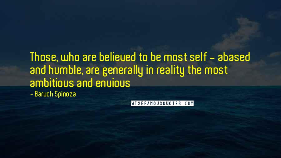 Baruch Spinoza Quotes: Those, who are believed to be most self - abased and humble, are generally in reality the most ambitious and envious