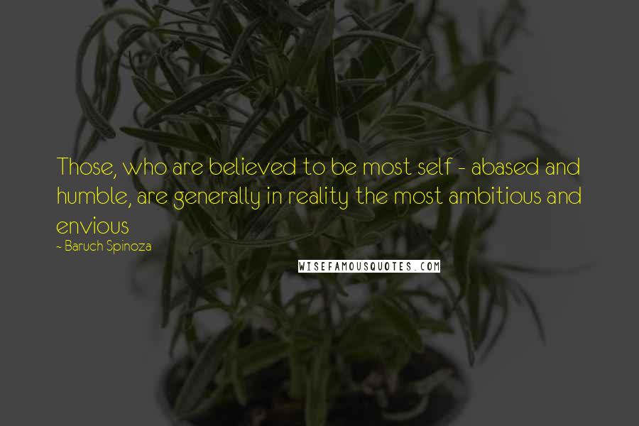 Baruch Spinoza Quotes: Those, who are believed to be most self - abased and humble, are generally in reality the most ambitious and envious