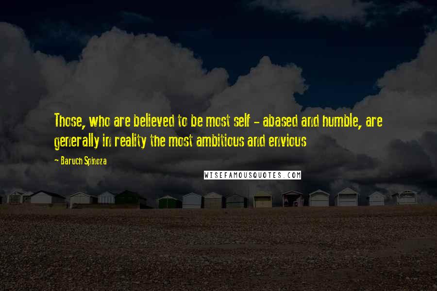 Baruch Spinoza Quotes: Those, who are believed to be most self - abased and humble, are generally in reality the most ambitious and envious