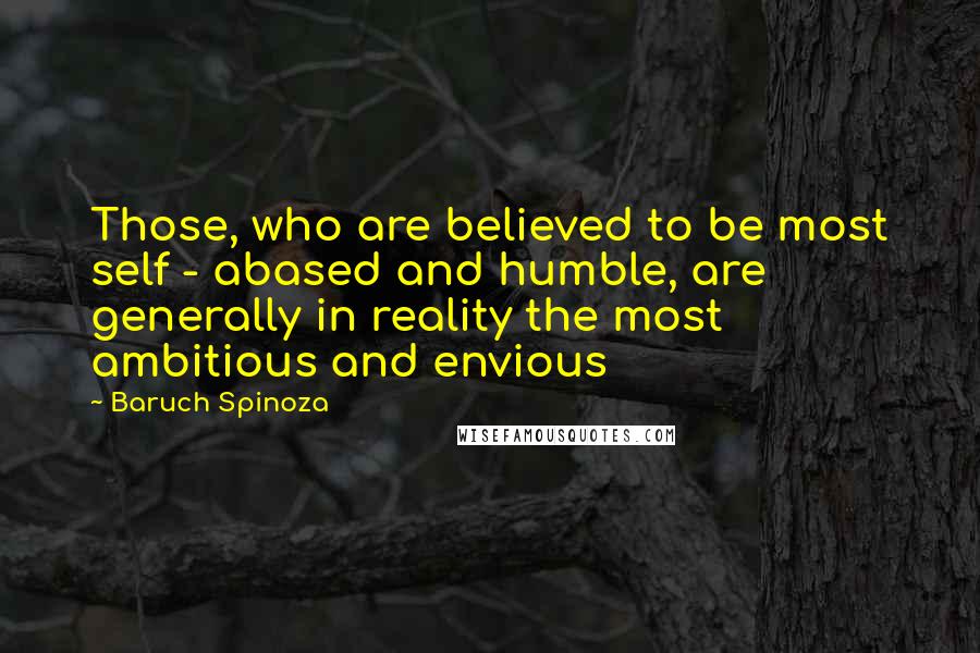 Baruch Spinoza Quotes: Those, who are believed to be most self - abased and humble, are generally in reality the most ambitious and envious