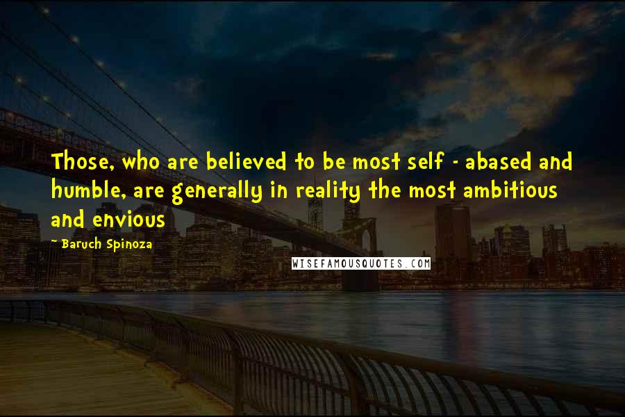 Baruch Spinoza Quotes: Those, who are believed to be most self - abased and humble, are generally in reality the most ambitious and envious