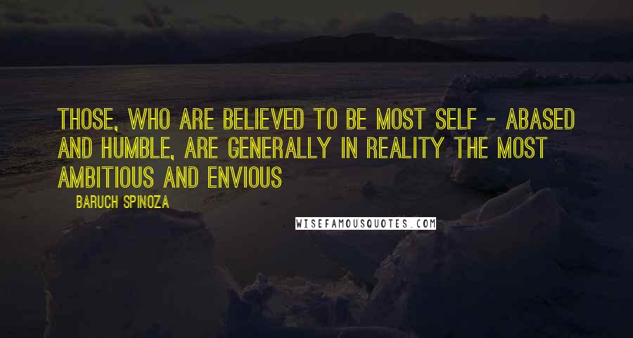 Baruch Spinoza Quotes: Those, who are believed to be most self - abased and humble, are generally in reality the most ambitious and envious