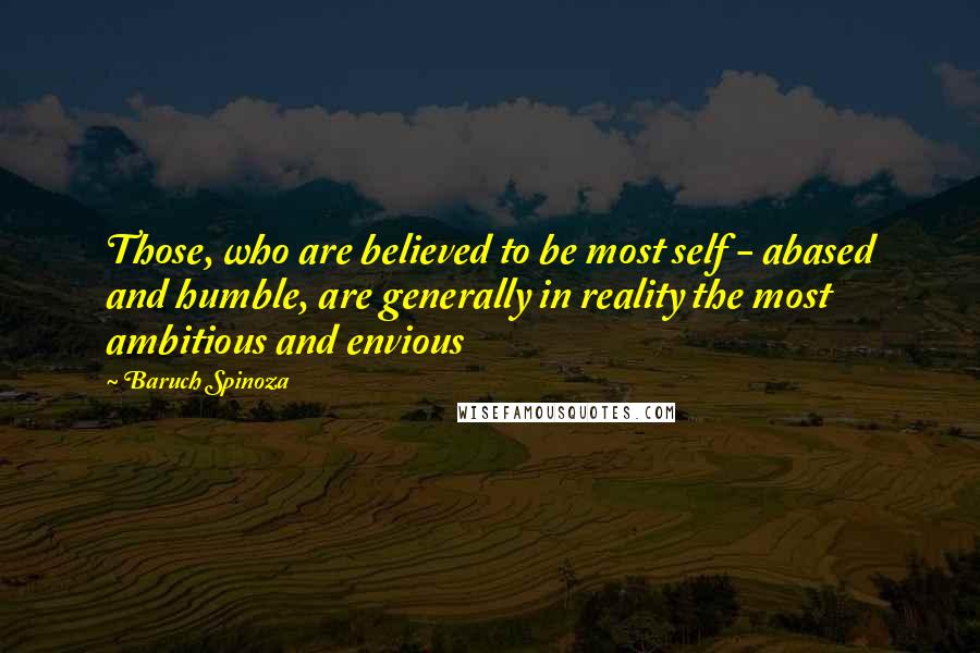 Baruch Spinoza Quotes: Those, who are believed to be most self - abased and humble, are generally in reality the most ambitious and envious