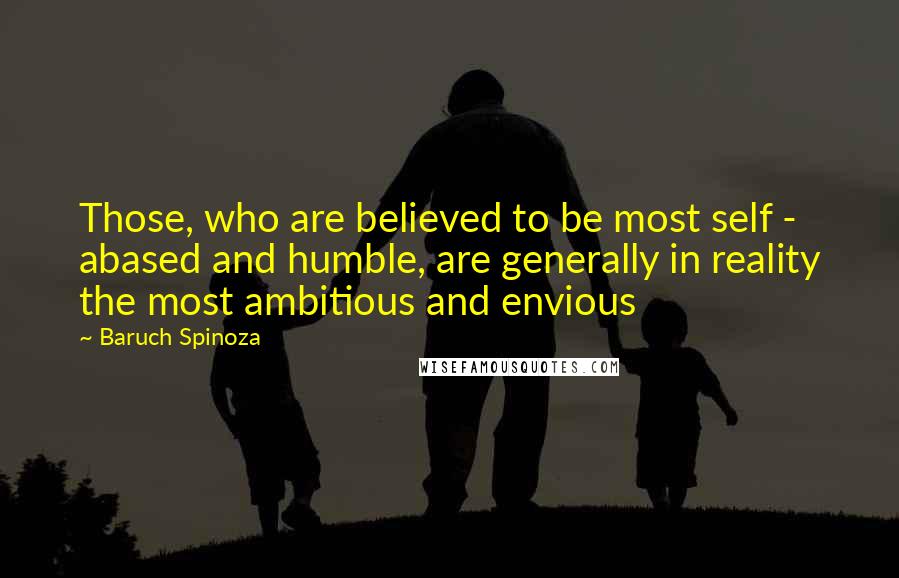 Baruch Spinoza Quotes: Those, who are believed to be most self - abased and humble, are generally in reality the most ambitious and envious