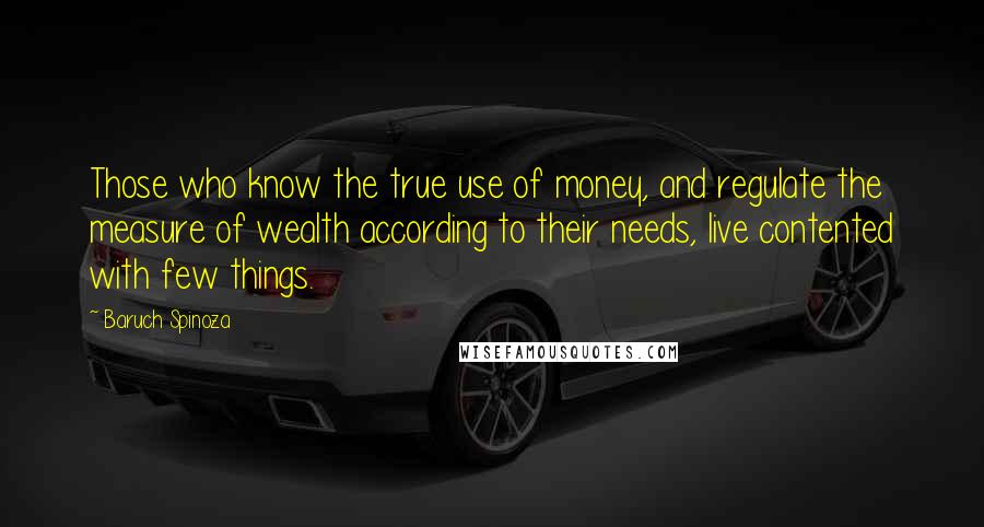 Baruch Spinoza Quotes: Those who know the true use of money, and regulate the measure of wealth according to their needs, live contented with few things.