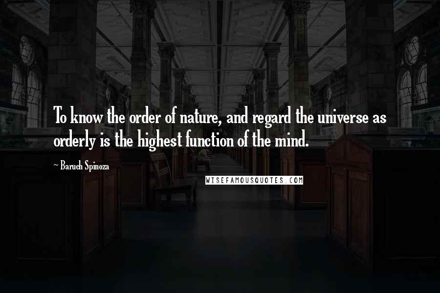 Baruch Spinoza Quotes: To know the order of nature, and regard the universe as orderly is the highest function of the mind.