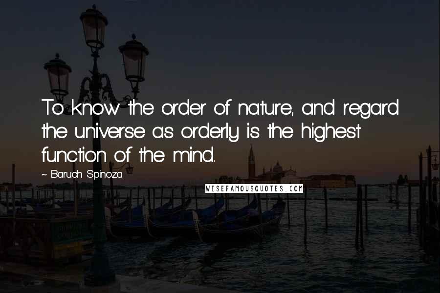 Baruch Spinoza Quotes: To know the order of nature, and regard the universe as orderly is the highest function of the mind.
