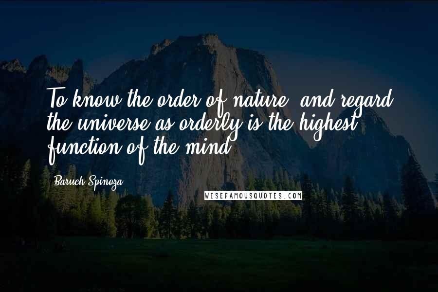 Baruch Spinoza Quotes: To know the order of nature, and regard the universe as orderly is the highest function of the mind.