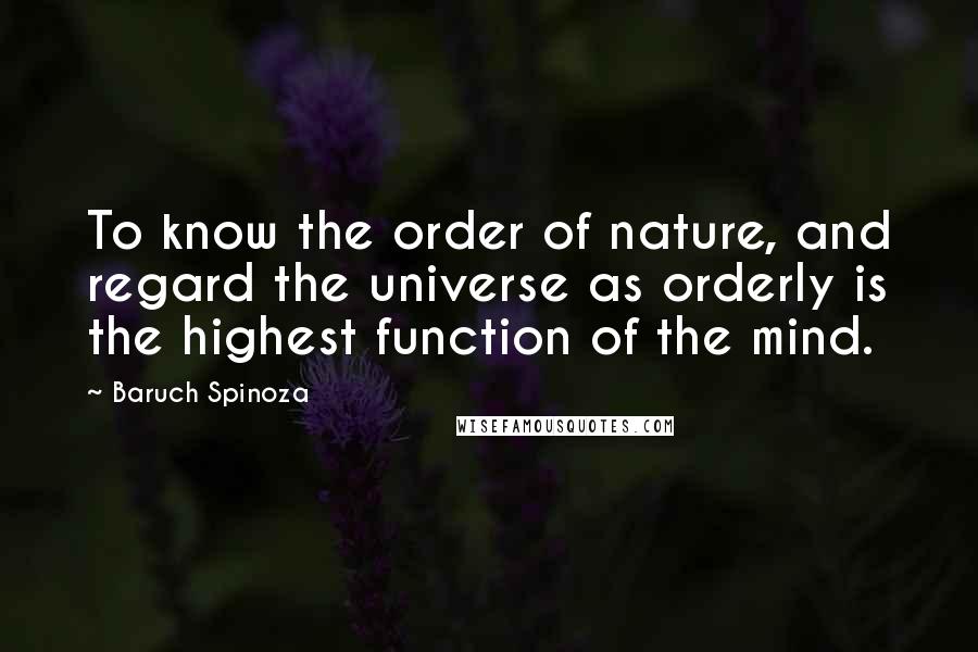 Baruch Spinoza Quotes: To know the order of nature, and regard the universe as orderly is the highest function of the mind.